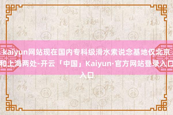 kaiyun网站现在国内专科级滑水索说念基地仅北京和上海两处-开云「中国」Kaiyun·官方网站登录入口