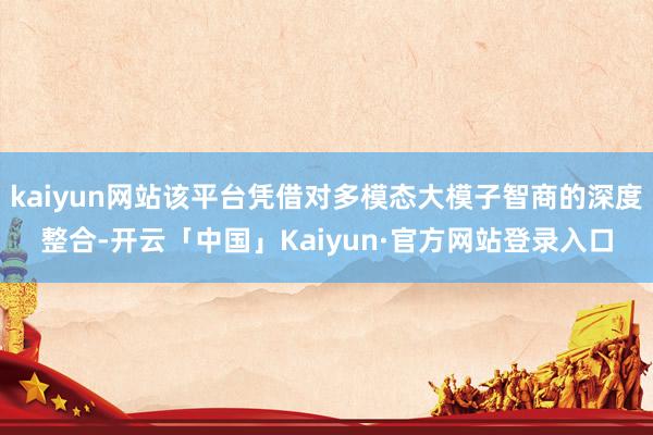 kaiyun网站该平台凭借对多模态大模子智商的深度整合-开云「中国」Kaiyun·官方网站登录入口