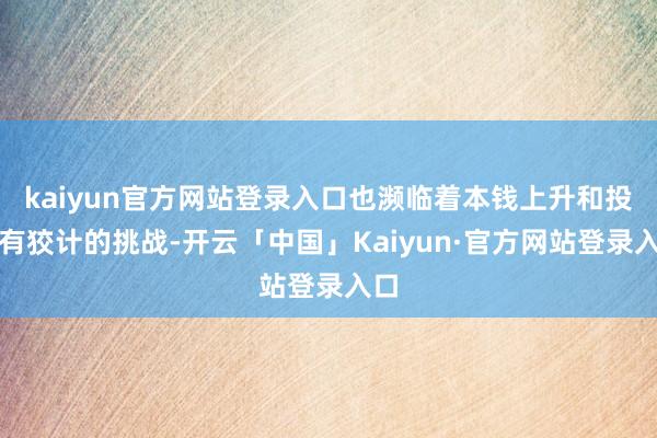 kaiyun官方网站登录入口也濒临着本钱上升和投资有狡计的挑战-开云「中国」Kaiyun·官方网站登录入口