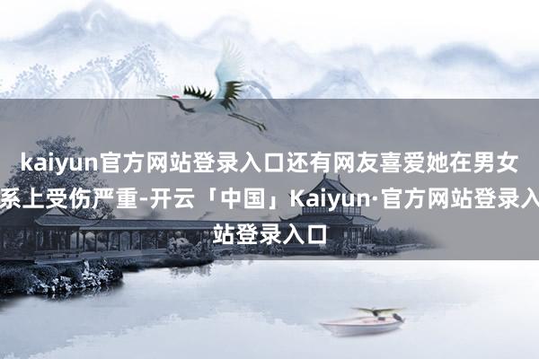 kaiyun官方网站登录入口还有网友喜爱她在男女关系上受伤严重-开云「中国」Kaiyun·官方网站登录入口