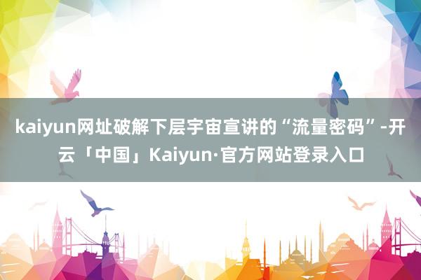 kaiyun网址破解下层宇宙宣讲的“流量密码”-开云「中国」Kaiyun·官方网站登录入口