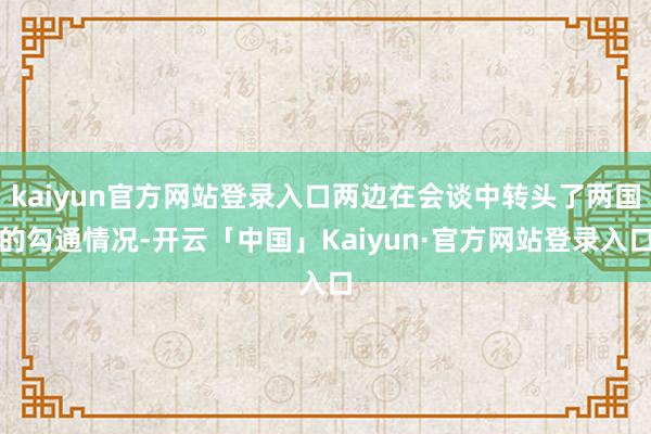 kaiyun官方网站登录入口两边在会谈中转头了两国的勾通情况-开云「中国」Kaiyun·官方网站登录入口