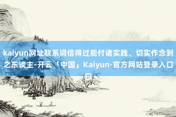 kaiyun网址联系词信得过能付诸实践、切实作念到之东谈主-开云「中国」Kaiyun·官方网站登录入口