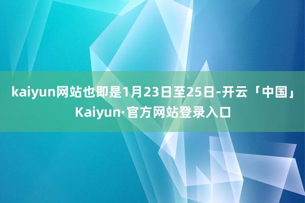 kaiyun网站也即是1月23日至25日-开云「中国」Kaiyun·官方网站登录入口
