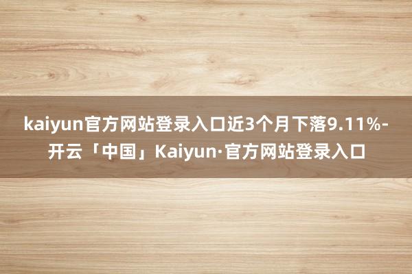 kaiyun官方网站登录入口近3个月下落9.11%-开云「中国」Kaiyun·官方网站登录入口