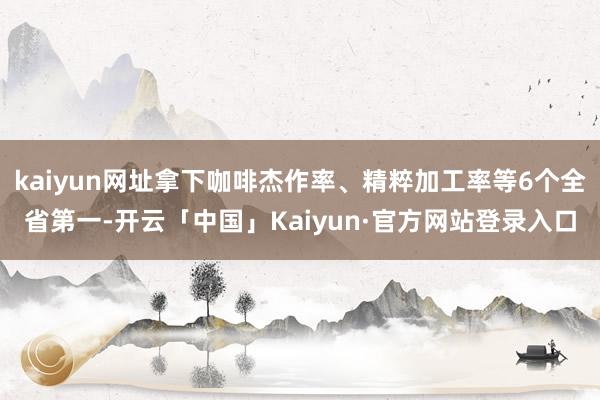 kaiyun网址拿下咖啡杰作率、精粹加工率等6个全省第一-开云「中国」Kaiyun·官方网站登录入口
