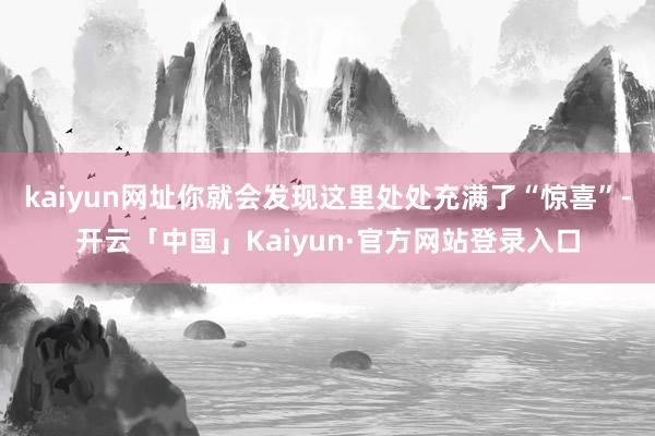 kaiyun网址你就会发现这里处处充满了“惊喜”-开云「中国」Kaiyun·官方网站登录入口