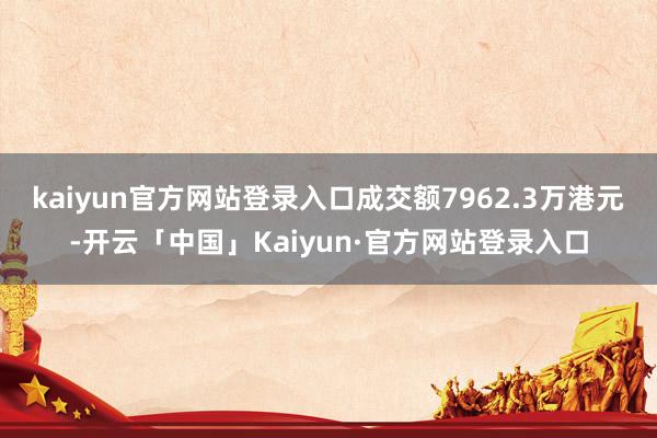 kaiyun官方网站登录入口成交额7962.3万港元-开云「中国」Kaiyun·官方网站登录入口