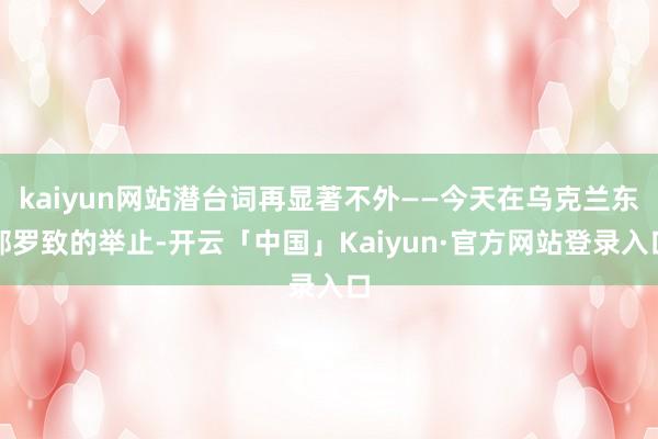 kaiyun网站潜台词再显著不外——今天在乌克兰东部罗致的举止-开云「中国」Kaiyun·官方网站登录入口