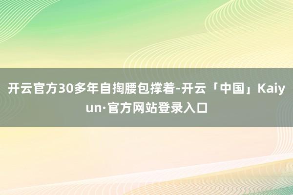 开云官方30多年自掏腰包撑着-开云「中国」Kaiyun·官方网站登录入口