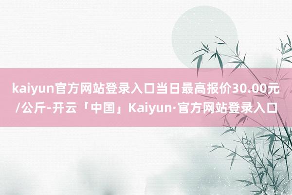 kaiyun官方网站登录入口当日最高报价30.00元/公斤-开云「中国」Kaiyun·官方网站登录入口