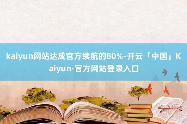 kaiyun网站达成官方续航的80%-开云「中国」Kaiyun·官方网站登录入口