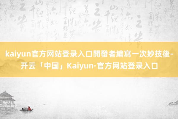 kaiyun官方网站登录入口開發者編寫一次妙技後-开云「中国」Kaiyun·官方网站登录入口