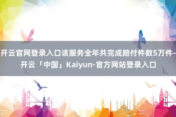 开云官网登录入口该服务全年共完成赔付件数5万件-开云「中国」Kaiyun·官方网站登录入口