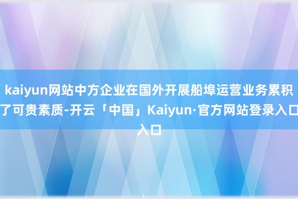 kaiyun网站中方企业在国外开展船埠运营业务累积了可贵素质-开云「中国」Kaiyun·官方网站登录入口