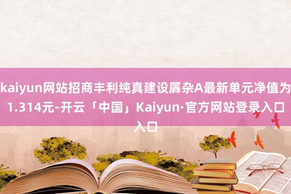 kaiyun网站招商丰利纯真建设羼杂A最新单元净值为1.314元-开云「中国」Kaiyun·官方网站登录入口