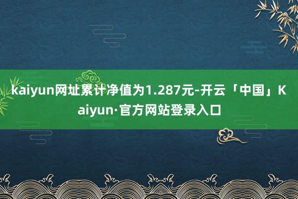 kaiyun网址累计净值为1.287元-开云「中国」Kaiyun·官方网站登录入口