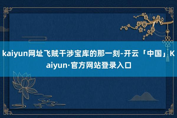 kaiyun网址飞贼干涉宝库的那一刻-开云「中国」Kaiyun·官方网站登录入口