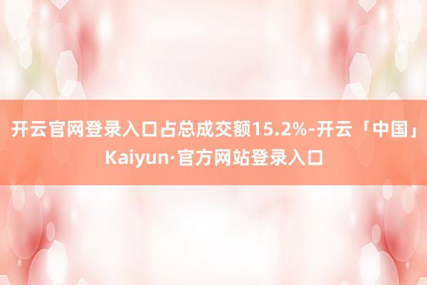 开云官网登录入口占总成交额15.2%-开云「中国」Kaiyun·官方网站登录入口