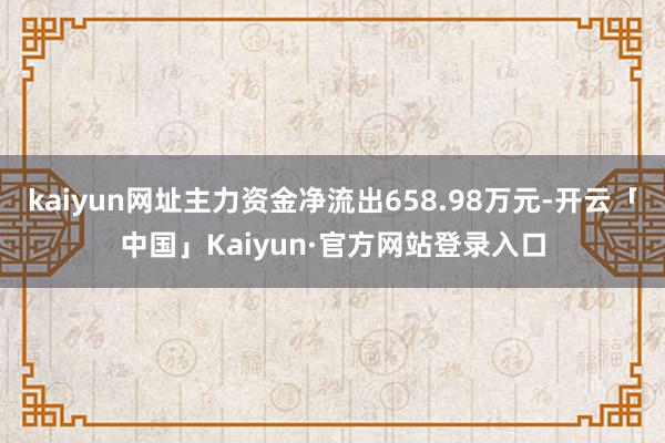 kaiyun网址主力资金净流出658.98万元-开云「中国」Kaiyun·官方网站登录入口