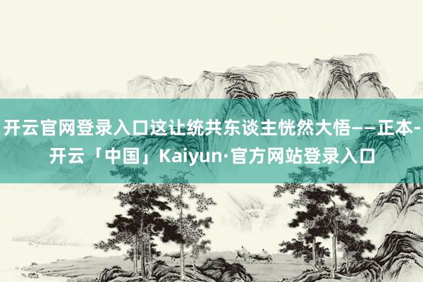 开云官网登录入口这让统共东谈主恍然大悟——正本-开云「中国」Kaiyun·官方网站登录入口