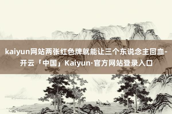 kaiyun网站两张红色牌就能让三个东说念主回血-开云「中国」Kaiyun·官方网站登录入口