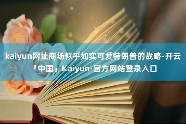 kaiyun网址商场似乎如实可爱特朗普的战略-开云「中国」Kaiyun·官方网站登录入口
