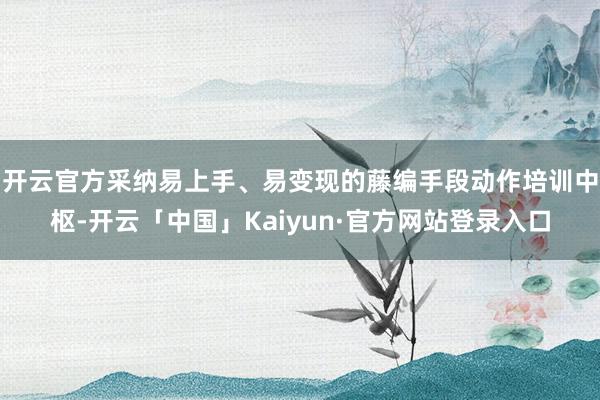 开云官方采纳易上手、易变现的藤编手段动作培训中枢-开云「中国」Kaiyun·官方网站登录入口