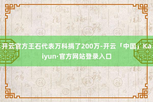 开云官方王石代表万科捐了200万-开云「中国」Kaiyun·官方网站登录入口