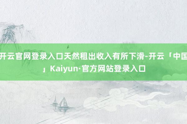 开云官网登录入口天然租出收入有所下滑-开云「中国」Kaiyun·官方网站登录入口