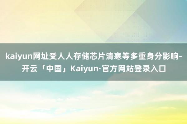 kaiyun网址受人人存储芯片清寒等多重身分影响-开云「中国」Kaiyun·官方网站登录入口
