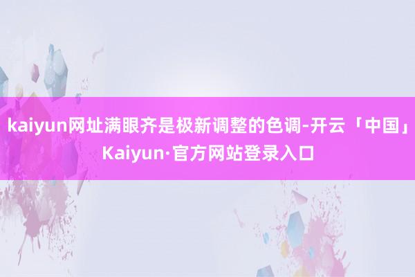 kaiyun网址满眼齐是极新调整的色调-开云「中国」Kaiyun·官方网站登录入口