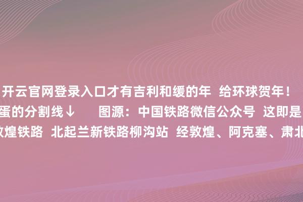 开云官网登录入口才有吉利和缓的年 给环球贺年! ↓我是请示横屏看彩蛋的分割线↓ 图源:中国铁路微信公众号 这即是雪后的敦煌铁路 敦煌铁路 北起兰新铁路柳沟站 经敦煌、阿克塞、肃北 穿越祁连山脉干预青海省 沿马海、大柴旦 引入青藏铁路西格段饮马峡站 澄澈全长671公里 -开云「中国」Kaiyun·官方网站登录入口