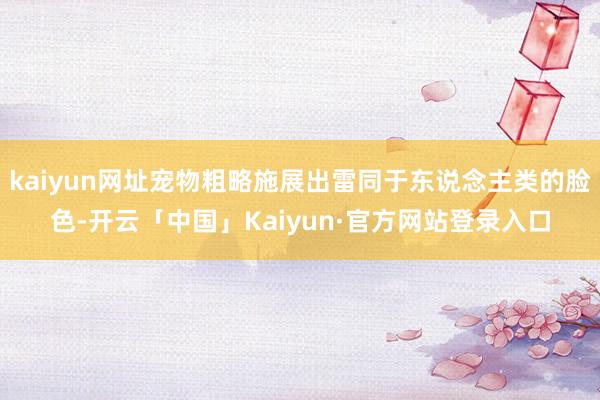 kaiyun网址宠物粗略施展出雷同于东说念主类的脸色-开云「中国」Kaiyun·官方网站登录入口
