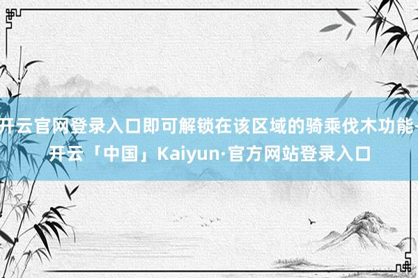 开云官网登录入口即可解锁在该区域的骑乘伐木功能-开云「中国」Kaiyun·官方网站登录入口