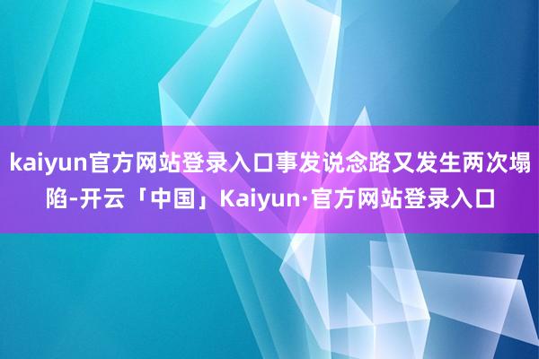 kaiyun官方网站登录入口事发说念路又发生两次塌陷-开云「中国」Kaiyun·官方网站登录入口
