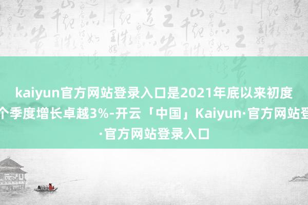 kaiyun官方网站登录入口是2021年底以来初度连结两个季度增长卓越3%-开云「中国」Kaiyun·官方网站登录入口