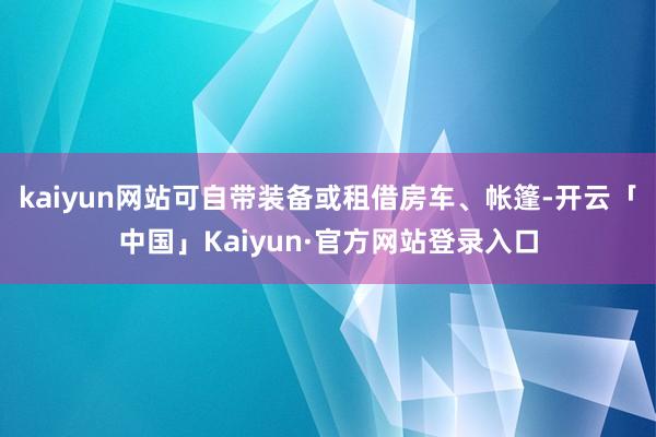 kaiyun网站可自带装备或租借房车、帐篷-开云「中国」Kaiyun·官方网站登录入口