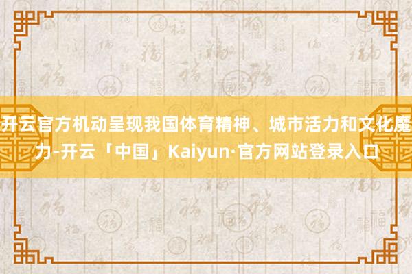 开云官方机动呈现我国体育精神、城市活力和文化魔力-开云「中国」Kaiyun·官方网站登录入口
