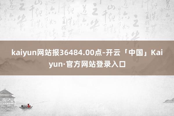 kaiyun网站报36484.00点-开云「中国」Kaiyun·官方网站登录入口