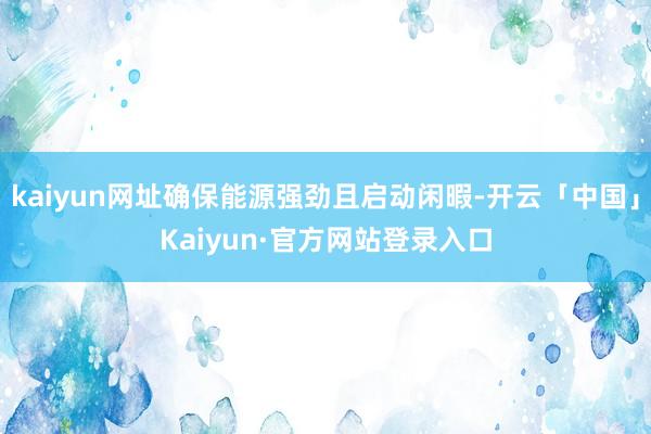 kaiyun网址确保能源强劲且启动闲暇-开云「中国」Kaiyun·官方网站登录入口