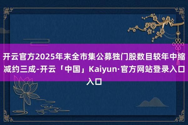 开云官方2025年末全市集公募独门股数目较年中缩减约三成-开云「中国」Kaiyun·官方网站登录入口