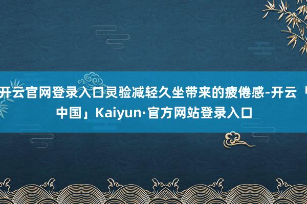 开云官网登录入口灵验减轻久坐带来的疲倦感-开云「中国」Kaiyun·官方网站登录入口