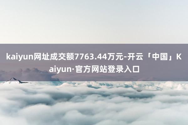 kaiyun网址成交额7763.44万元-开云「中国」Kaiyun·官方网站登录入口