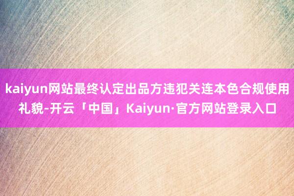 kaiyun网站最终认定出品方违犯关连本色合规使用礼貌-开云「中国」Kaiyun·官方网站登录入口