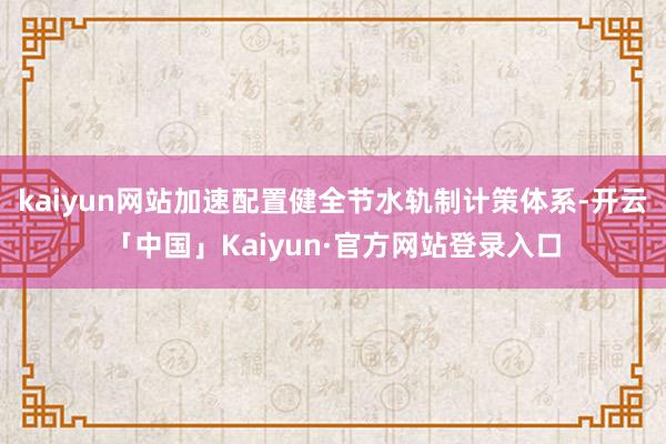 kaiyun网站加速配置健全节水轨制计策体系-开云「中国」Kaiyun·官方网站登录入口