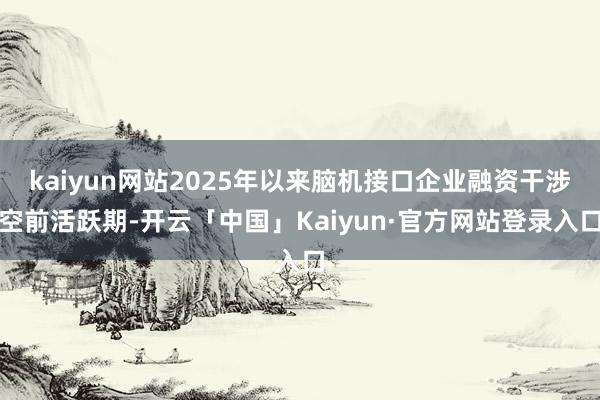 kaiyun网站2025年以来脑机接口企业融资干涉空前活跃期-开云「中国」Kaiyun·官方网站登录入口