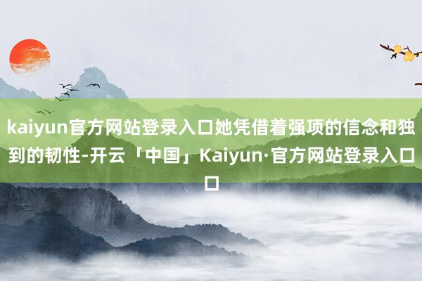 kaiyun官方网站登录入口她凭借着强项的信念和独到的韧性-开云「中国」Kaiyun·官方网站登录入口