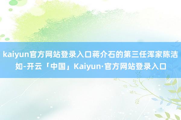 kaiyun官方网站登录入口蒋介石的第三任浑家陈洁如-开云「中国」Kaiyun·官方网站登录入口