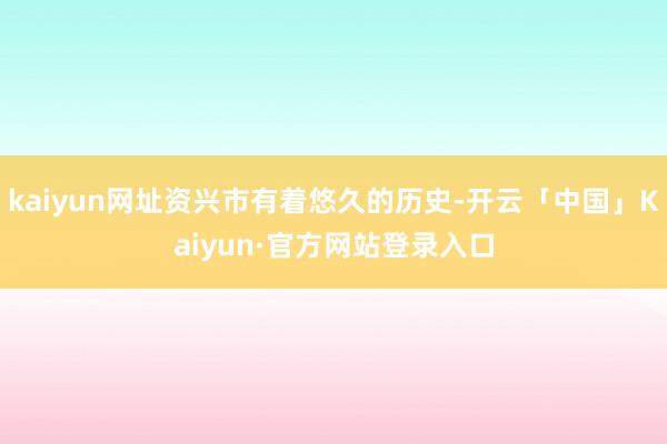kaiyun网址资兴市有着悠久的历史-开云「中国」Kaiyun·官方网站登录入口